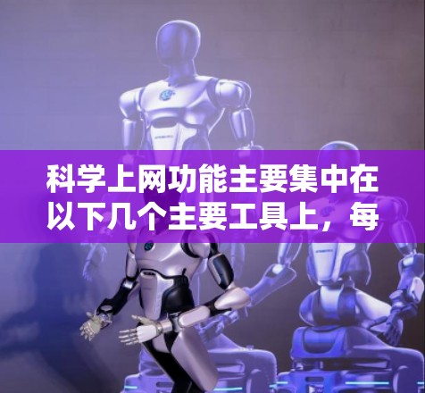 科学上网功能主要集中在以下几个主要工具上，每个工具都有其特定的功能和适用场景，具体取决于用户的使用需求