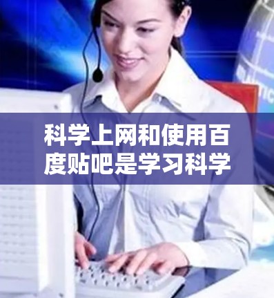 科学上网和使用百度贴吧是学习科学知识的重要工具，以下是详细的步骤和建议