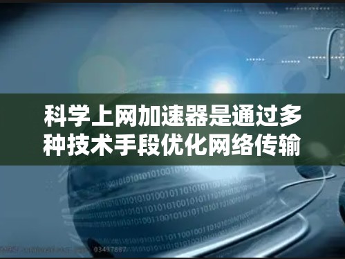 科学上网加速器是通过多种技术手段优化网络传输，提升数据下载效率和网络使用效果的工具。以下是一些常见的科学上网加速器推荐和它们的使用方法