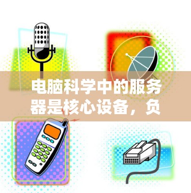电脑科学中的服务器是核心设备，负责处理和管理其他设备，包括文件传输、数据处理和维护。以下是关于服务器的详细信息