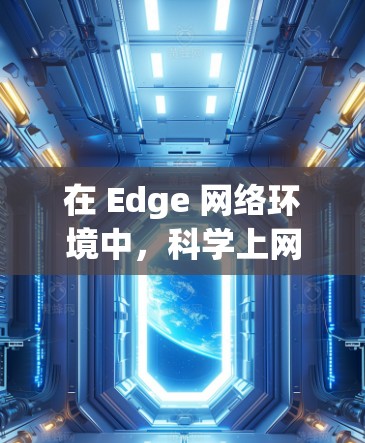 在 Edge 网络环境中，科学上网插件可以帮助提升性能、优化用户体验，并减少延迟。以下是一些常见的科学上网插件和工具，可以帮助你更好地利用 Edge 浏览器