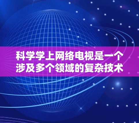 科学学上网络电视是一个涉及多个领域的复杂技术领域，以下是一些步骤和建议，帮助你更好地理解和应用网络电视技术