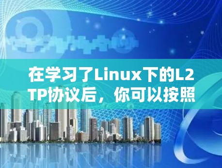 在学习了Linux下的L2TP协议后，你可以按照以下步骤进行实践和应用