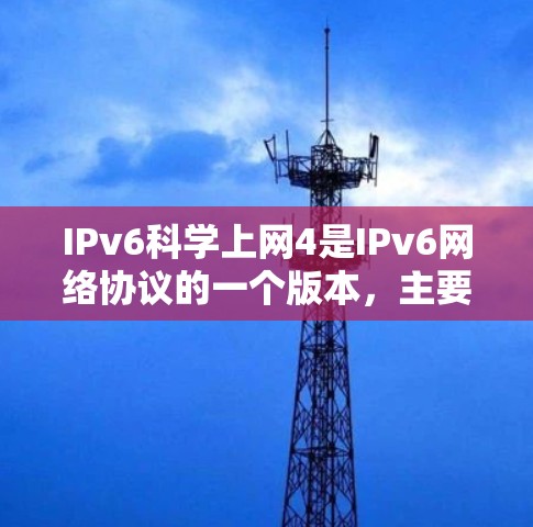 IPv6科学上网4是IPv6网络协议的一个版本，主要用于支持更复杂的网络配置和功能。以下是对该协议的详细分析