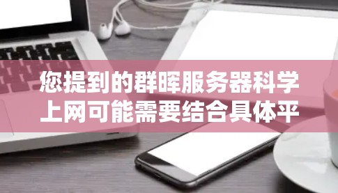 您提到的群晖服务器科学上网可能需要结合具体平台和用途来理解。以下是一些常见的关于群晖服务器科学上网的步骤和操作，适用于大多数群晖服务器（如群晖云平台）