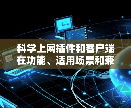 科学上网插件和客户端在功能、适用场景和兼容性上有显著区别，以下是详细的对比分析