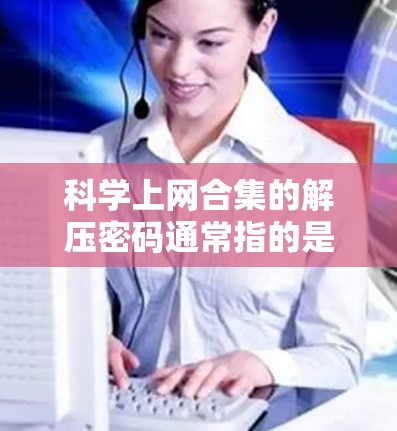 科学上网合集的解压密码通常指的是在某些加密或隐藏方式中隐藏的密码。如果你正在破解网站的密码或隐藏文件的密码,以下是一些可能的方法 科学上网合集的解压密码通常指的是在某些加密或隐藏方式中隐藏的密码。如果你正在破解网站的密码或隐藏文件的密码,以下是一些可能的方法