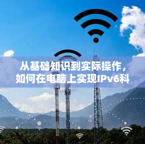 从基础知识到实际操作，如何在电脑上实现IPv6科学上网