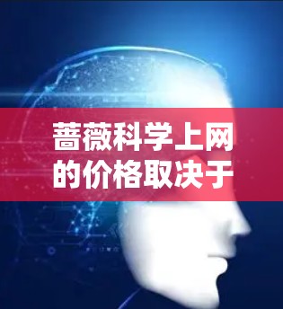 蔷薇科学上网的价格取决于具体的平台和服务类型。以下是一些常见的价格范围，供您参考