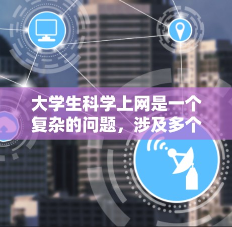 大学生科学上网是一个复杂的问题，涉及多个方面。以下是一些关键点及其解决方案