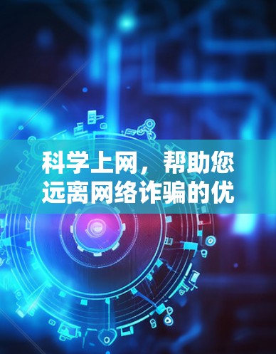 科学上网,帮助您远离网络诈骗的优质选择 科学上网,帮助您远离网络诈骗的优质选择