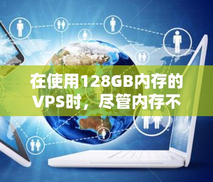 在使用128GB内存的VPS时，尽管内存不足，但可以通过优化内存配置和网络设置来提升性能。以下是具体步骤