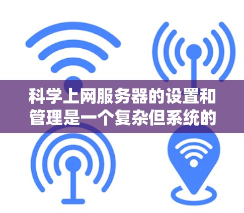 科学上网服务器的设置和管理是一个复杂但系统的过程，涉及多个步骤和工具。以下是一个结构化的指南，帮助您逐步掌握科学上网服务器的配置和管理
