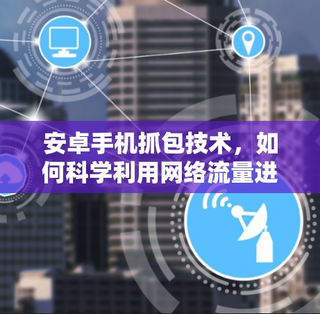 安卓手机抓包技术，如何科学利用网络流量进行攻击