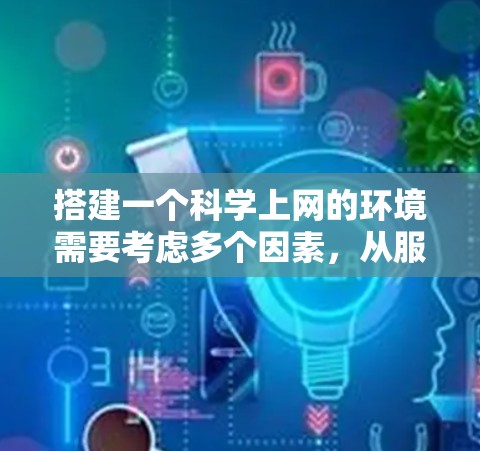 搭建一个科学上网的环境需要考虑多个因素，从服务器配置到网络设置，确保其安全可靠。以下是一个详细的步骤指南，帮助您完成这个任务