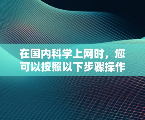 在国内科学上网时，您可以按照以下步骤操作
