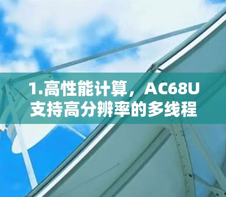 1.高性能计算，AC68U支持高分辨率的多线程计算，适用于复杂的科学计算任务，如图像处理、数据分析和模拟计算