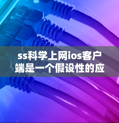 ss科学上网ios客户端是一个假设性的应用名称，具体含义可能因上下文而异。以下是对该名称可能的解释和潜在功能的详细分析