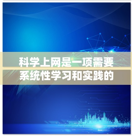 科学上网是一项需要系统性学习和实践的技能，尤其对于科学工作者、学生和创业者来说尤为重要。以下是一些科学上网的关键知识点和步骤，帮助您顺利入门并提升工作效率