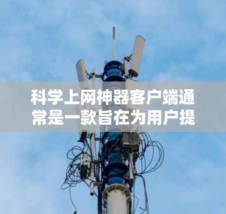 科学上网神器客户端通常是一款旨在为用户提供科学计算、网络服务及功能丰富的应用程序。以下是对这类客户端的详细总结和解决方案