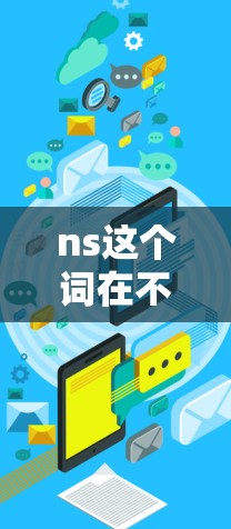 ns这个词在不同的上下文中可能有不同的含义，因此需要明确具体的应用场景来回答。以下是一些可能的解释和资源