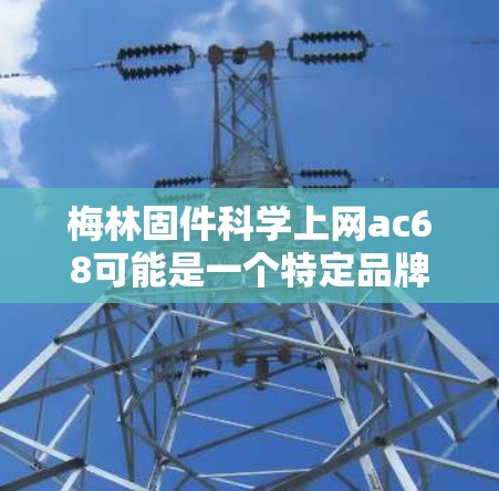 梅林固件科学上网ac68可能是一个特定品牌或型号，但缺乏足够的上下文信息来确定具体含义。以下是一些可能的解释