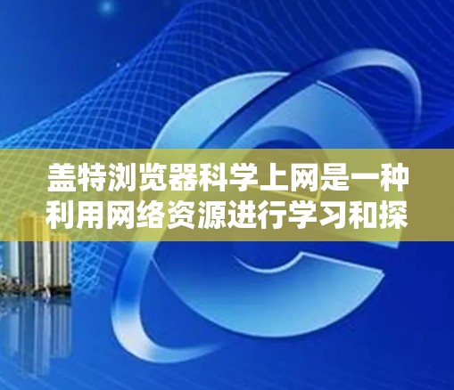 盖特浏览器科学上网是一种利用网络资源进行学习和探索的方式，它在科学域中具有重要的应用价值。以下是对这种做法的详细分析和总结