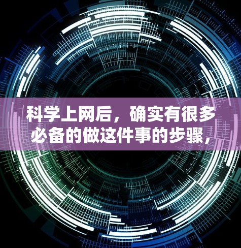 科学上网后，确实有很多必备的做这件事的步骤，这些步骤可以帮助你更好地管理你的上网生活，保护个人信息，维护网络安全，并提升个人安全水平。以下是一些科学上网后必要的做这件事的步骤
