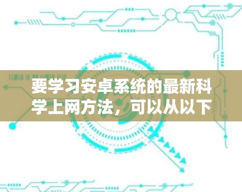 要学习安卓系统的最新科学上网方法,可以从以下几个方面入手 要学习安卓系统的最新科学上网方法,可以从以下几个方面入手