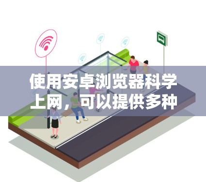 使用安卓浏览器科学上网，可以提供多种功能和体验。以下是一些常见的安卓浏览器及其功能，供你选择和参考