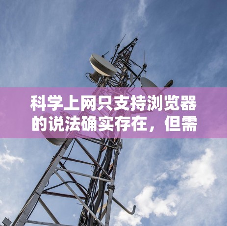 科学上网只支持浏览器的说法确实存在,但需要进一步明确具体含义。以下是对这个问题的分步解释和答案 科学上网只支持浏览器的说法确实存在,但需要进一步明确具体含义。以下是对这个问题的分步解释和答案
