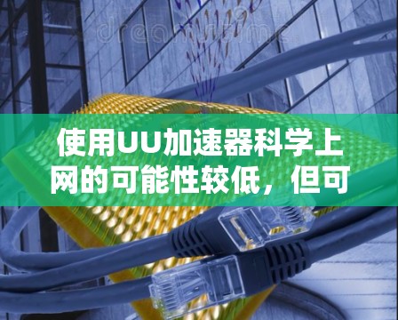 使用UU加速器科学上网的可能性较低,但可以探讨以下几点 使用UU加速器科学上网的可能性较低,但可以探讨以下几点