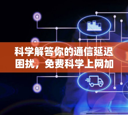科学解答你的通信延迟困扰，免费科学上网加速器如何帮助你