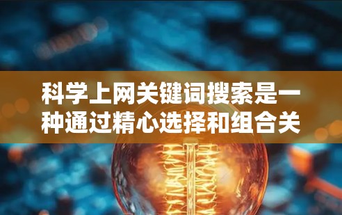 科学上网关键词搜索是一种通过精心选择和组合关键词来检索和获取科学资料的方法。以下是一个有条理的总结，帮助您有效地进行科学上网搜索
