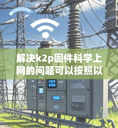解决k2p固件科学上网的问题可以按照以下步骤进行