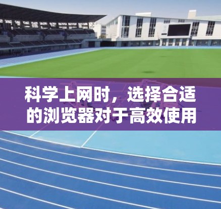 科学上网时，选择合适的浏览器对于高效使用科学工具和应用至关重要。以下是一些推荐的浏览器及其优势