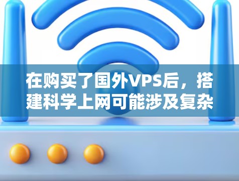 在购买了国外VPS后，搭建科学上网可能涉及复杂的网络配置，但通过以下步骤可以确保安全和高效。以下是一个详细的指导指南