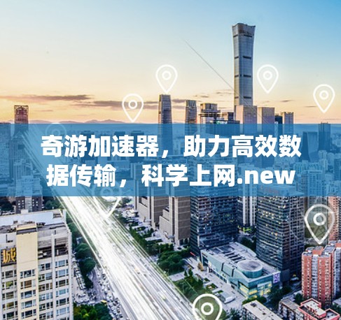 奇游加速器，助力高效数据传输，科学上网.new