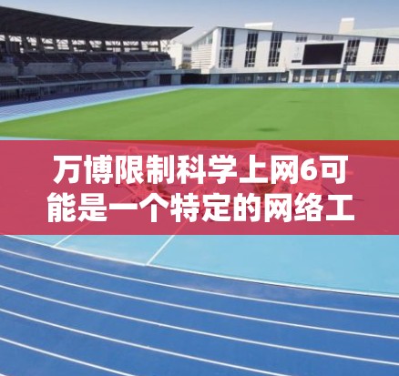 万博限制科学上网6可能是一个特定的网络工具或平台，用于限制科学知识或科学计算的访问。以下是关于该设置的可能解释