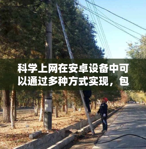科学上网在安卓设备中可以通过多种方式实现，包括网络连接、VPN、防火墙和端口管理。以下是一个系统化的指南，帮助您科学使用这些功能