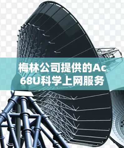 梅林公司提供的Ac68U科学上网服务主要面向科学计算和数据分析需求。以下是关于该服务的详细分析