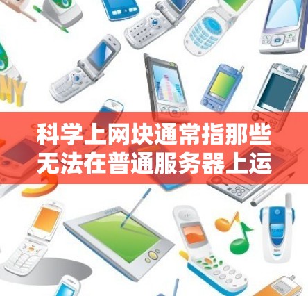 科学上网块通常指那些无法在普通服务器上运行的特定软件或功能，常用于支持科学计算、数据分析、加密等场景。以下是一些常见的服务器类型和它们可能提供的科学上网块功能