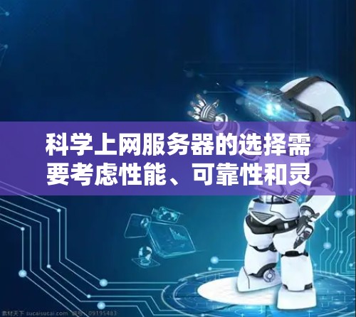 科学上网服务器的选择需要考虑性能、可靠性和灵活性等多方面因素。以下是一些关键点和建议，帮助您选择适合您的科学上网服务器