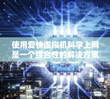使用爱快虚拟机科学上网是一个综合性的解决方案,适合进行多种科学计算和网络操作。以下是对这一过程的分步解释 使用爱快虚拟机科学上网是一个综合性的解决方案,适合进行多种科学计算和网络操作。以下是对这一过程的分步解释