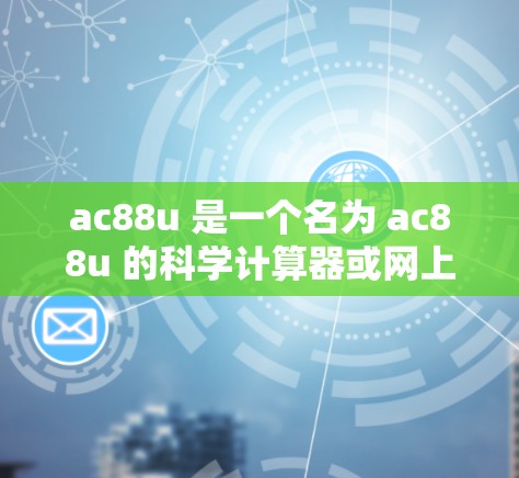 ac88u 是一个名为 ac88u 的科学计算器或网上工具,可能是一个个人或公司开发的工具,旨在提供科学计算和上网功能。以下是关于 ac88u 的详细分析和使用指南 ac88u 是一个名为 ac88u 的科学计算器或网上工具,可能是一个个人或公司开发的工具,旨在提供科学计算和上网功能。以下是关于 ac88u 的详细分析和使用指南