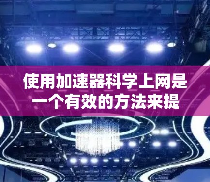 使用加速器科学上网是一个有效的方法来提升网络速度和下载效率。以下是一个详细且结构化的指南
