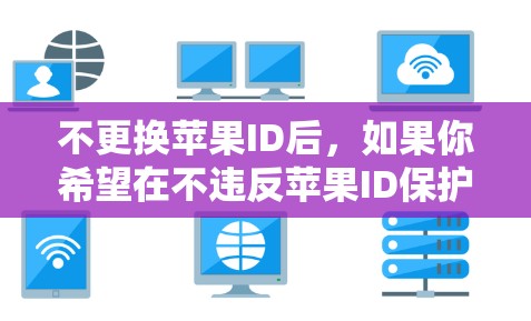 不更换苹果ID后，如果你希望在不违反苹果ID保护措施的情况下科学上网，可以尝试以下方法
