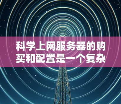 科学上网服务器的购买和配置是一个复杂的过程,需要综合考虑多种因素。以下是一步步的指南 科学上网服务器的购买和配置是一个复杂的过程,需要综合考虑多种因素。以下是一步步的指南