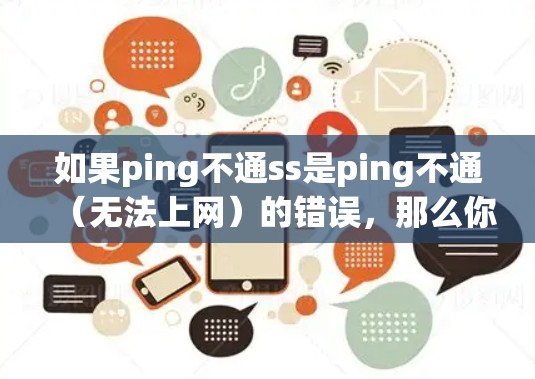 如果ping不通ss是ping不通（无法上网）的错误，那么你可能遇到了无法直接访问互联网或网络连接问题。以下是一些建议，帮助你科学解决问题并获取必要的信息