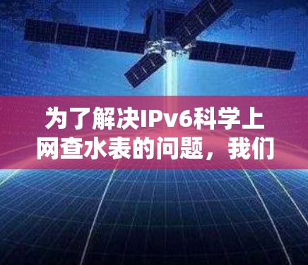 为了解决IPv6科学上网查水表的问题，我们可以按照以下步骤进行